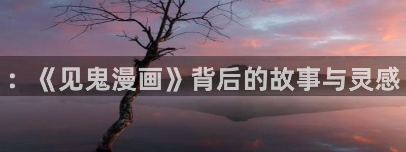 漫画免费版在线阅读免费观看奇漫屋：：《见鬼漫画》背后的故事与灵感